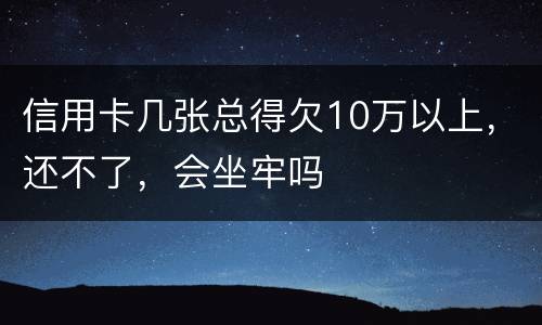 信用卡几张总得欠10万以上，还不了，会坐牢吗