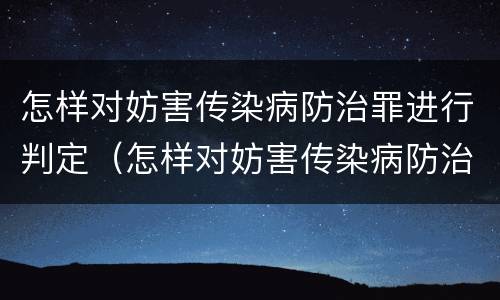 怎样对妨害传染病防治罪进行判定（怎样对妨害传染病防治罪进行判定呢）