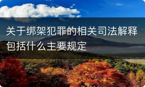 关于绑架犯罪的相关司法解释包括什么主要规定