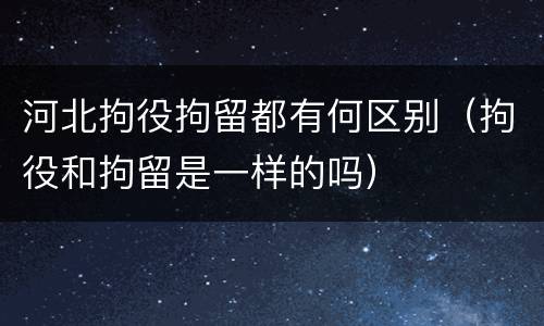 河北拘役拘留都有何区别（拘役和拘留是一样的吗）