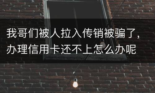 我哥们被人拉入传销被骗了，办理信用卡还不上怎么办呢