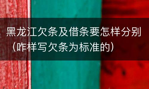 黑龙江欠条及借条要怎样分别（咋样写欠条为标准的）
