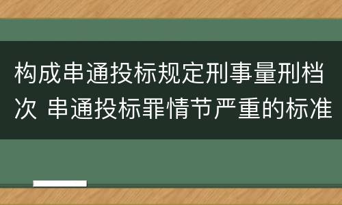构成串通投标规定刑事量刑档次 串通投标罪情节严重的标准