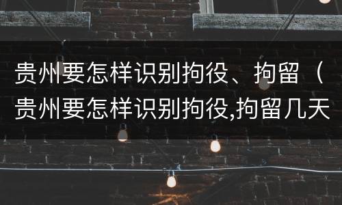 贵州要怎样识别拘役、拘留（贵州要怎样识别拘役,拘留几天）