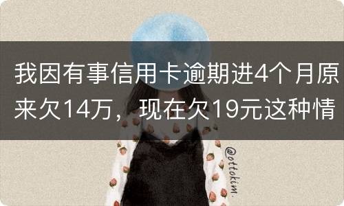 我因有事信用卡逾期进4个月原来欠14万，现在欠19元这种情况怎么办