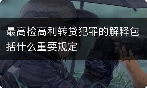最高检高利转贷犯罪的解释包括什么重要规定