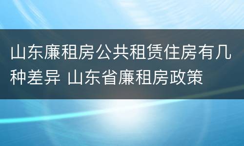 山东廉租房公共租赁住房有几种差异 山东省廉租房政策