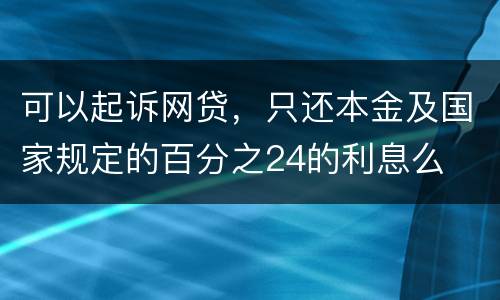 可以起诉网贷，只还本金及国家规定的百分之24的利息么