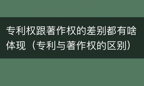 专利权跟著作权的差别都有啥体现（专利与著作权的区别）
