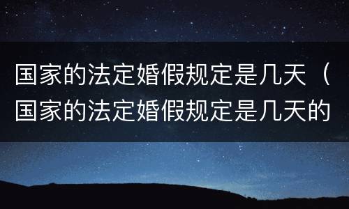 国家的法定婚假规定是几天（国家的法定婚假规定是几天的）