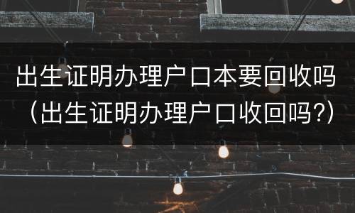 出生证明办理户口本要回收吗（出生证明办理户口收回吗?）