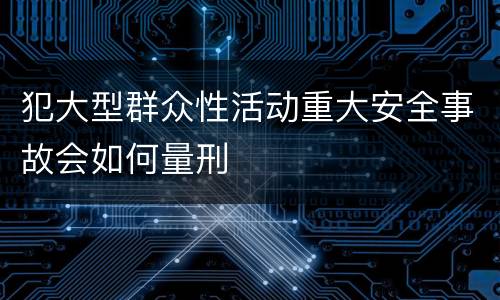 犯大型群众性活动重大安全事故会如何量刑