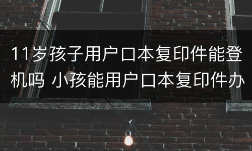 11岁孩子用户口本复印件能登机吗 小孩能用户口本复印件办登机牌?