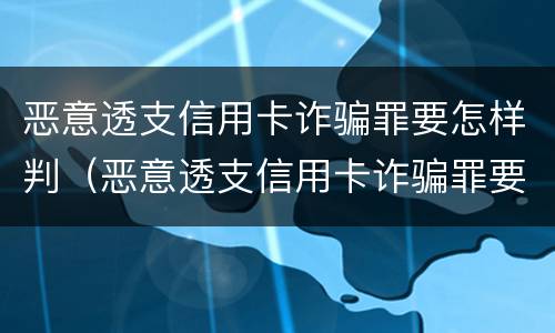 恶意透支信用卡诈骗罪要怎样判（恶意透支信用卡诈骗罪要怎样判决）