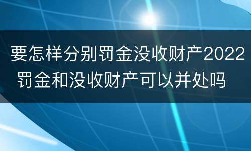 要怎样分别罚金没收财产2022 罚金和没收财产可以并处吗