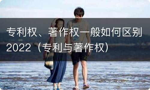 专利权、著作权一般如何区别2022（专利与著作权）
