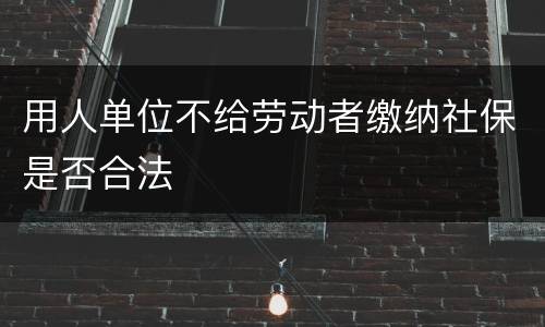 用人单位不给劳动者缴纳社保是否合法