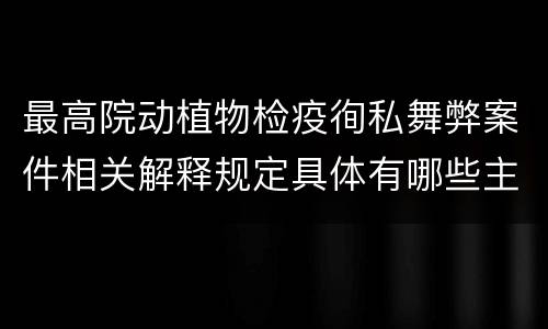 最高院动植物检疫徇私舞弊案件相关解释规定具体有哪些主要内容