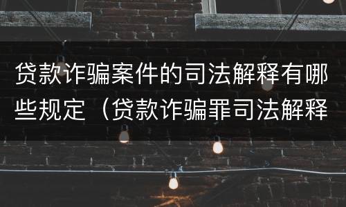 贷款诈骗案件的司法解释有哪些规定（贷款诈骗罪司法解释的理解与适用）