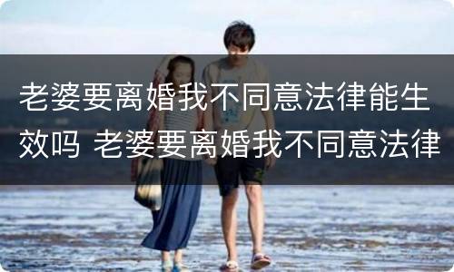 老婆要离婚我不同意法律能生效吗 老婆要离婚我不同意法律能生效吗为什么