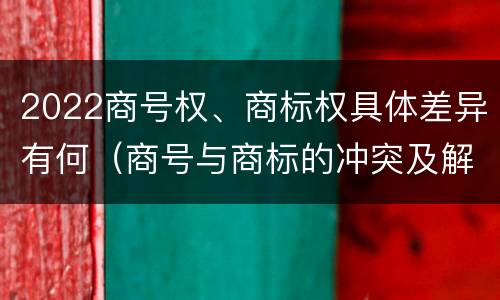 2022商号权、商标权具体差异有何（商号与商标的冲突及解决措施）