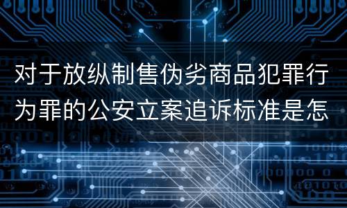 对于放纵制售伪劣商品犯罪行为罪的公安立案追诉标准是怎样的