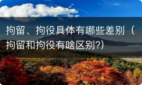 拘留、拘役具体有哪些差别（拘留和拘役有啥区别?）