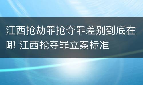 江西抢劫罪抢夺罪差别到底在哪 江西抢夺罪立案标准