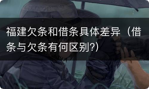 福建欠条和借条具体差异（借条与欠条有何区别?）