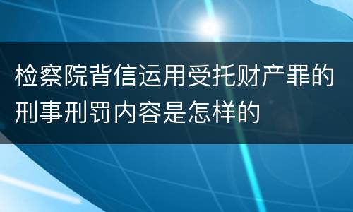 检察院背信运用受托财产罪的刑事刑罚内容是怎样的