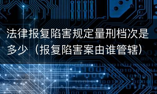 法律报复陷害规定量刑档次是多少（报复陷害案由谁管辖）