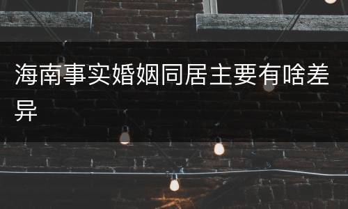 海南事实婚姻同居主要有啥差异