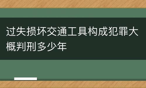 过失损坏交通工具构成犯罪大概判刑多少年