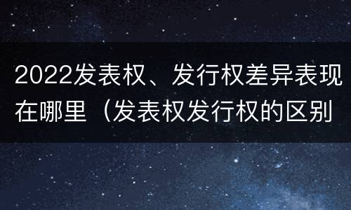 2022发表权、发行权差异表现在哪里（发表权发行权的区别）