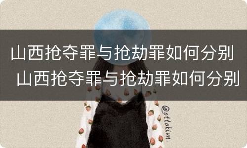 山西抢夺罪与抢劫罪如何分别 山西抢夺罪与抢劫罪如何分别认定