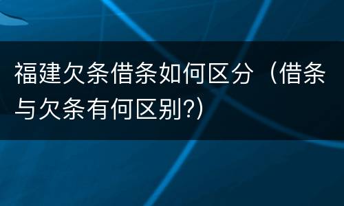 福建欠条借条如何区分（借条与欠条有何区别?）
