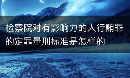 检察院对有影响力的人行贿罪的定罪量刑标准是怎样的