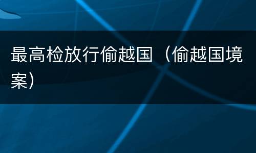 最高检放行偷越国（偷越国境案）