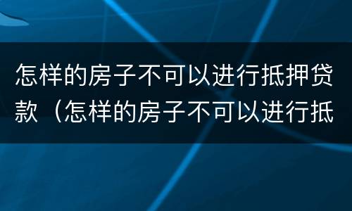 怎样的房子不可以进行抵押贷款（怎样的房子不可以进行抵押贷款业务）