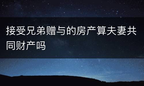 接受兄弟赠与的房产算夫妻共同财产吗