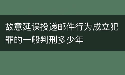 故意延误投递邮件行为成立犯罪的一般判刑多少年