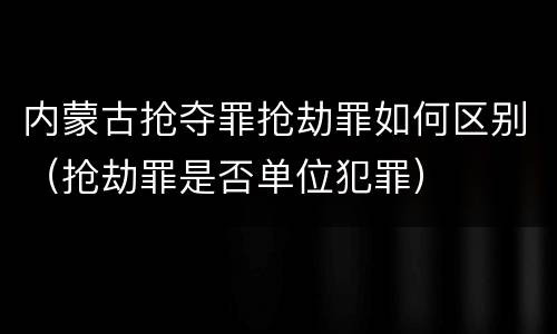 内蒙古抢夺罪抢劫罪如何区别（抢劫罪是否单位犯罪）