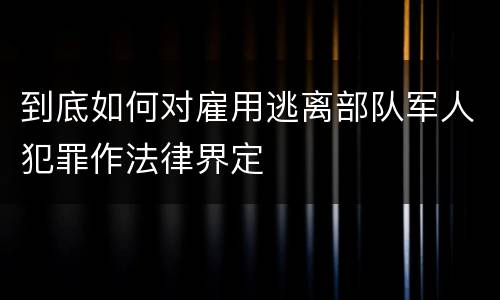 到底如何对雇用逃离部队军人犯罪作法律界定