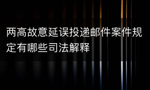 两高故意延误投递邮件案件规定有哪些司法解释