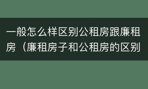 一般怎么样区别公租房跟廉租房(廉租房子和公租房的区别)