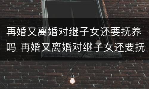 再婚又离婚对继子女还要抚养吗 再婚又离婚对继子女还要抚养吗有影响吗