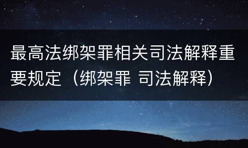最高法绑架罪相关司法解释重要规定（绑架罪 司法解释）