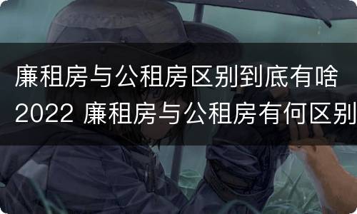 廉租房与公租房区别到底有啥2022 廉租房与公租房有何区别