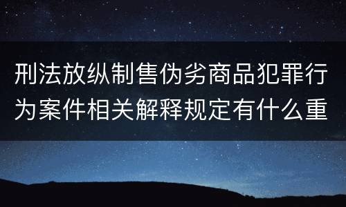 刑法放纵制售伪劣商品犯罪行为案件相关解释规定有什么重要内容