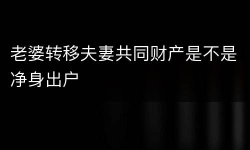 老婆转移夫妻共同财产是不是净身出户